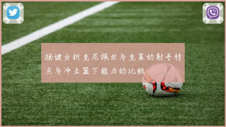杨健分析克尼佩尔与克莱的射手特点与冲击篮下能力的比较