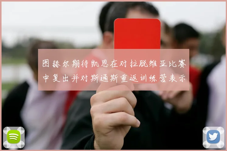 图赫尔期待凯恩在对拉脱维亚比赛中复出并对斯通斯重返训练营表示欣喜