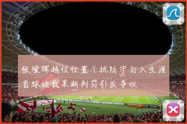 张瑷晖越位位置干扰防守打入生涯首球边裁果断判罚引发争议