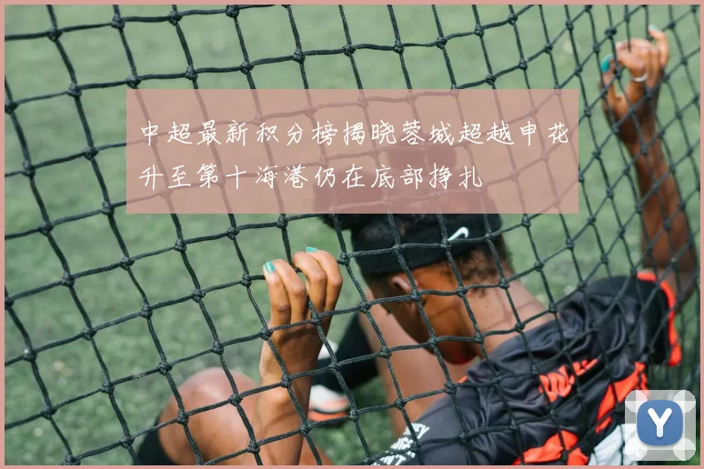 中超最新积分榜揭晓蓉城超越申花升至第十海港仍在底部挣扎
