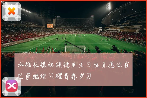 加维社媒祝佩德里生日快乐愿你在巴萨继续闪耀青春岁月
