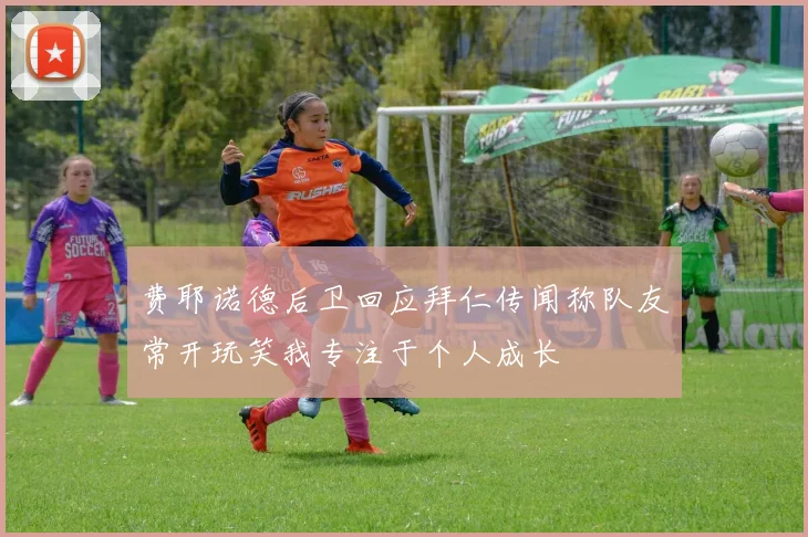 费耶诺德后卫回应拜仁传闻称队友常开玩笑我专注于个人成长