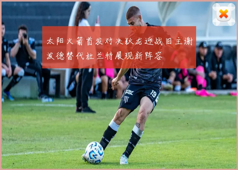 太阳火箭首发对决狄龙迎战旧主谢泼德替代杜兰特展现新阵容
