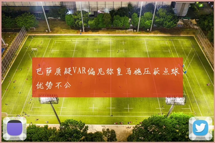 巴萨质疑VAR偏见称皇马施压获点球优势不公
