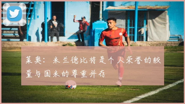 莱奥：米兰德比将是个人荣誉的较量与国米的尊重并存