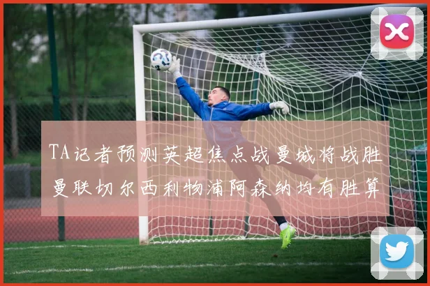 TA记者预测英超焦点战曼城将战胜曼联切尔西利物浦阿森纳均有胜算