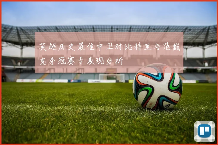 英超历史最佳中卫对比特里与范戴克夺冠赛季表现分析