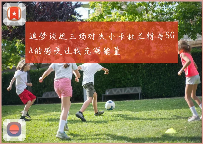 追梦谈近三场对决小卡杜兰特与SGA的感受让我充满能量