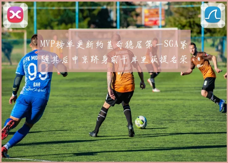 MVP榜单更新约基奇稳居第一SGA紧随其后申京跻身前十库里获提名荣耀