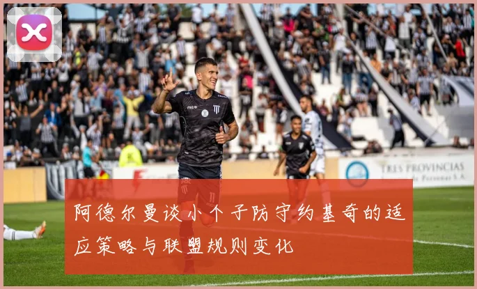 阿德尔曼谈小个子防守约基奇的适应策略与联盟规则变化
