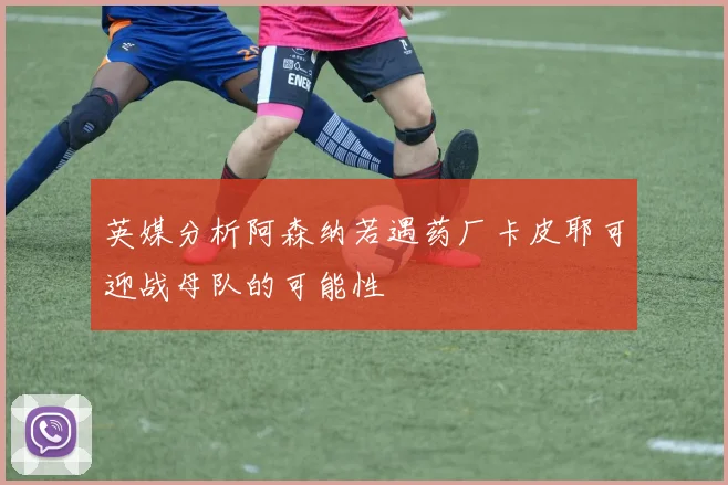 英媒分析阿森纳若遇药厂卡皮耶可迎战母队的可能性