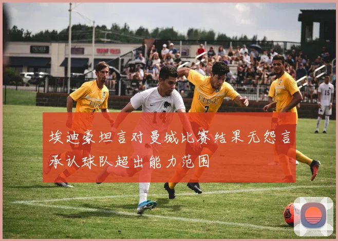 埃迪豪坦言对曼城比赛结果无怨言承认球队超出能力范围