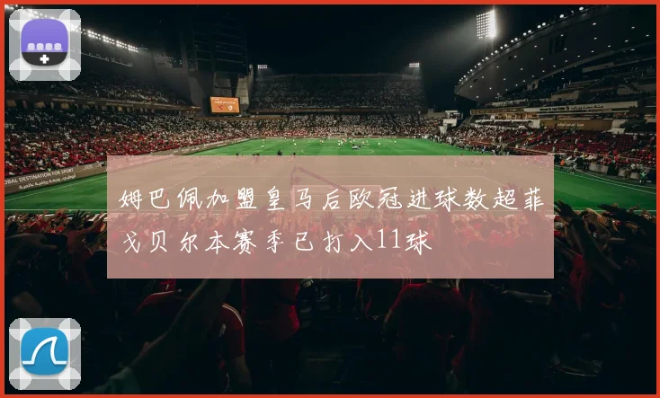 姆巴佩加盟皇马后欧冠进球数超菲戈贝尔本赛季已打入11球