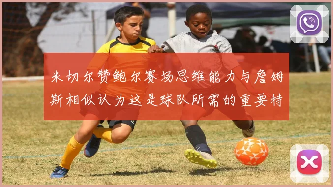米切尔赞鲍尔赛场思维能力与詹姆斯相似认为这是球队所需的重要特质