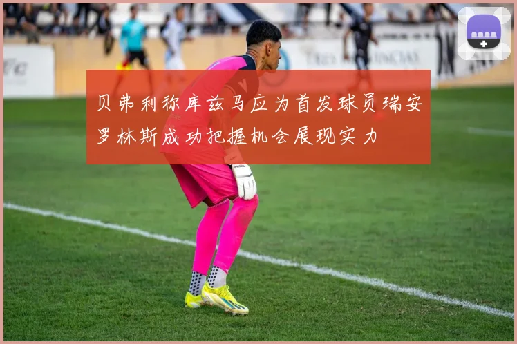 贝弗利称库兹马应为首发球员瑞安罗林斯成功把握机会展现实力