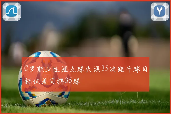 C罗职业生涯点球失误35次距千球目标仅差同样35球