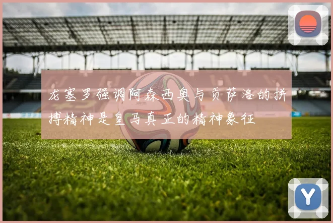 龙塞罗强调阿森西奥与贡萨洛的拼搏精神是皇马真正的精神象征