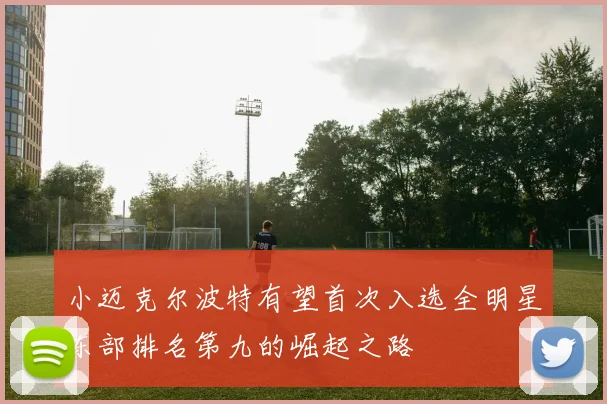 小迈克尔波特有望首次入选全明星东部排名第九的崛起之路